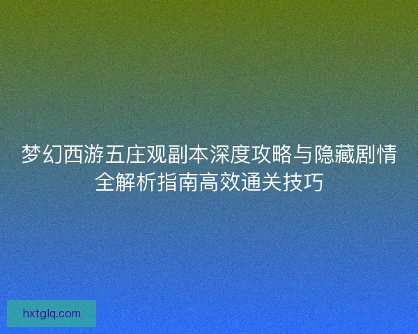 梦幻西游五庄观副本深度攻略与隐藏剧情全解析指南高效通关技巧