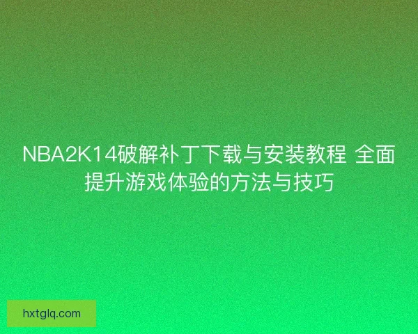 NBA2K14破解补丁下载与安装教程 全面提升游戏体验的方法与技巧