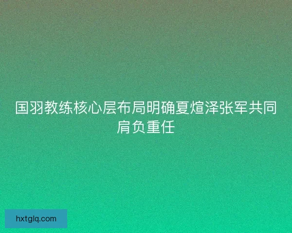 国羽教练核心层布局明确夏煊泽张军共同肩负重任