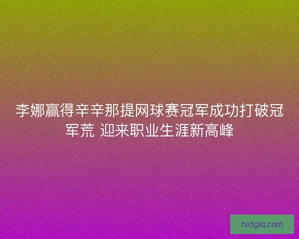 李娜赢得辛辛那提网球赛冠军成功打破冠军荒 迎来职业生涯新高峰