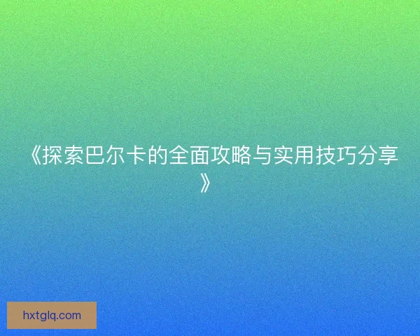 《探索巴尔卡的全面攻略与实用技巧分享》