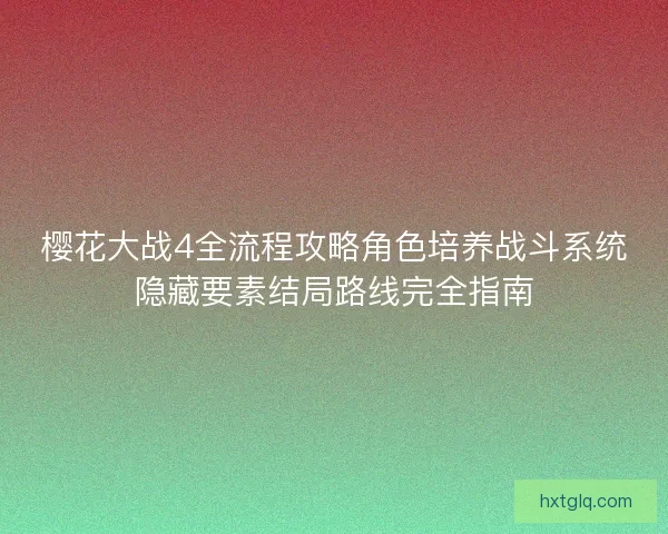 樱花大战4全流程攻略角色培养战斗系统隐藏要素结局路线完全指南