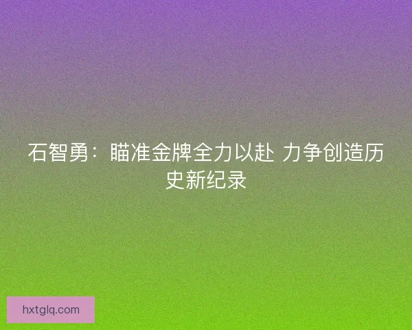 石智勇：瞄准金牌全力以赴 力争创造历史新纪录
