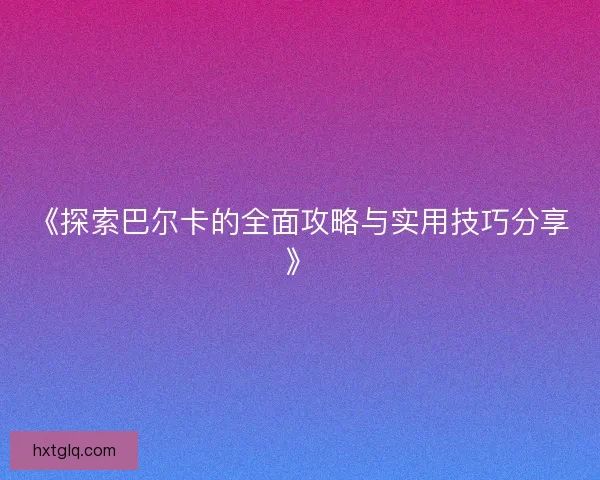 《探索巴尔卡的全面攻略与实用技巧分享》